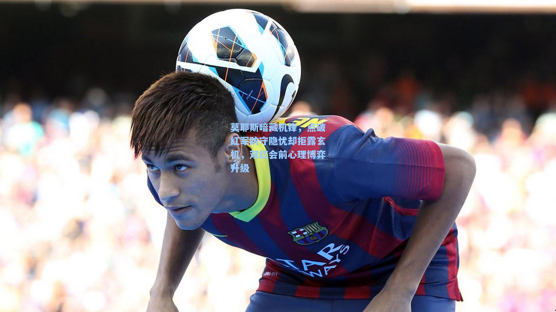 莫耶斯暗藏机锋，点破红军防守隐忧却拒露玄机，双红会前心理博弈升级