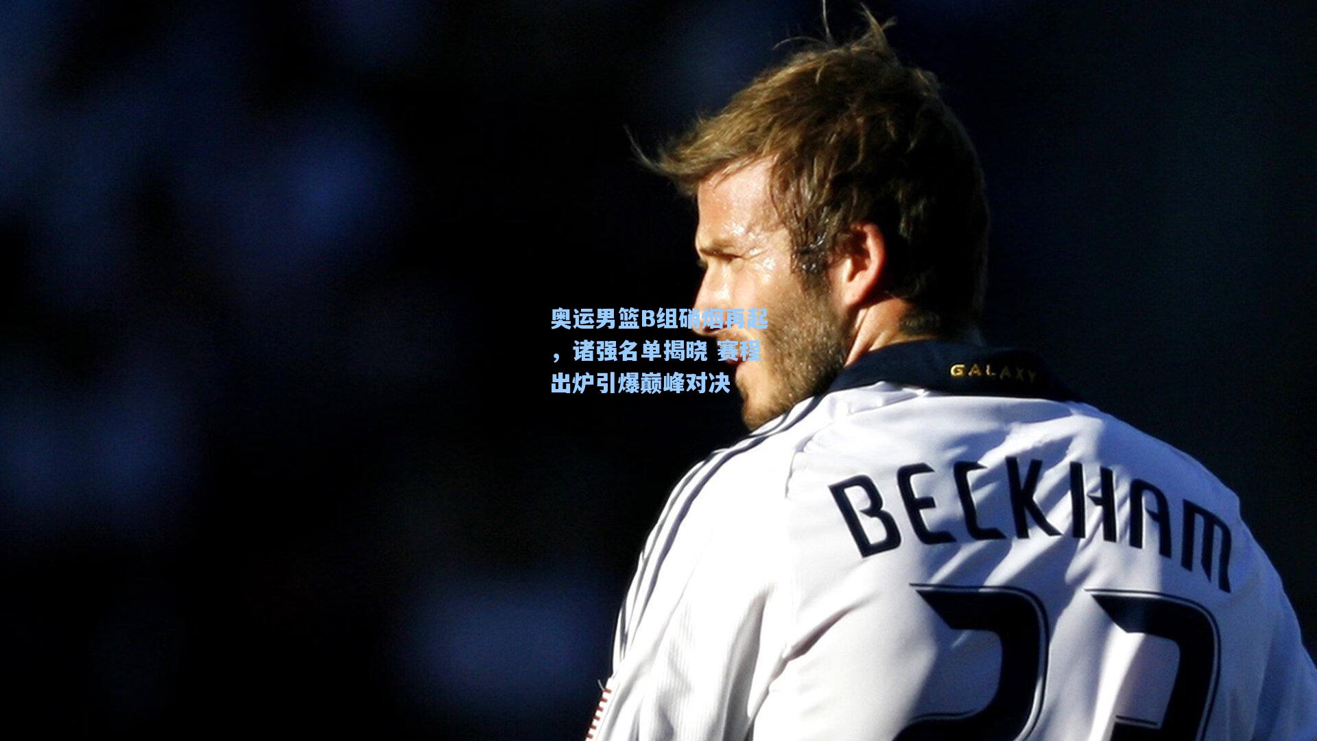 奥运男篮B组硝烟再起，诸强名单揭晓 赛程出炉引爆巅峰对决