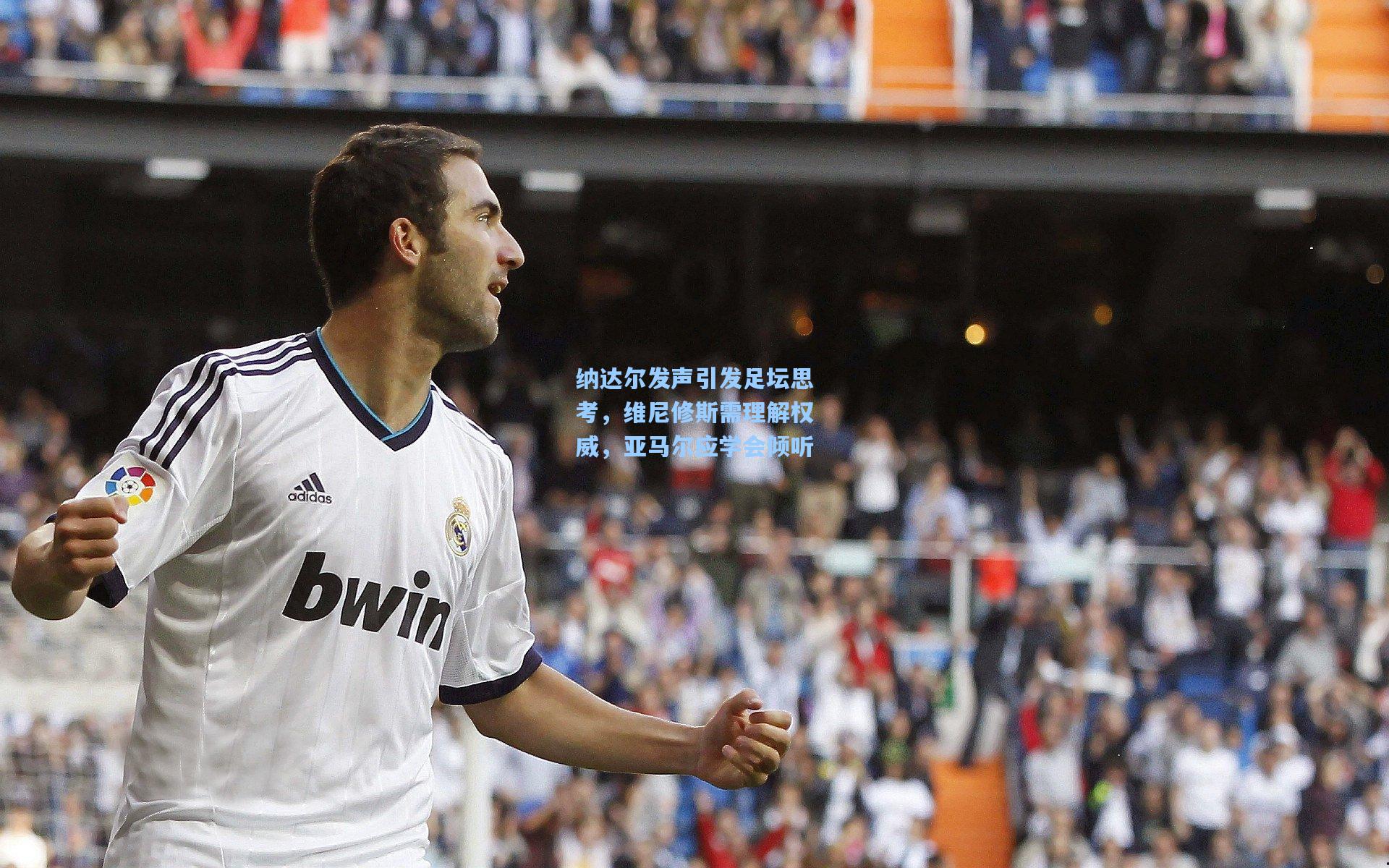 纳达尔发声引发足坛思考，维尼修斯需理解权威，亚马尔应学会倾听