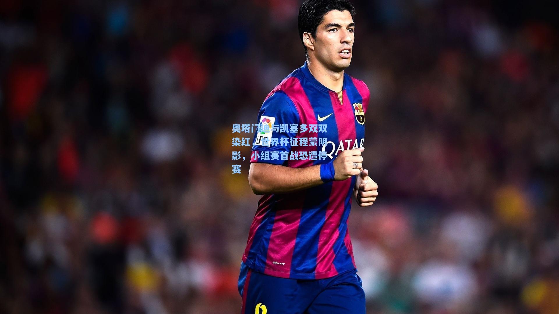 奥塔门迪与凯塞多双双染红，世界杯征程蒙阴影，小组赛首战恐遭停赛